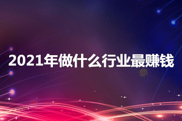 2021年具體做什么行業(yè)最賺錢？如何選擇？